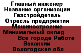 Главный инженер › Название организации ­ Газстройдеталь › Отрасль предприятия ­ Машиностроение › Минимальный оклад ­ 100 000 - Все города Работа » Вакансии   . Вологодская обл.,Череповец г.